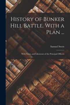 History of Bunker Hill Battle. With a Plan ...: With Notes, and Likenesses of the Principal Officers - Swett, Samuel