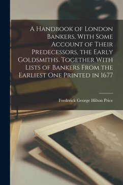 A Handbook of London Bankers, With Some Account of Their Predecessors, the Early Goldsmiths. Together With Lists of Bankers From the Earliest One Prin - Price, Frederick George Hilton