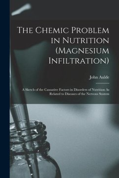 The Chemic Problem in Nutrition (Magnesium Infiltration): A Sketch of the Causative Factors in Disorders of Nutrition As Related to Diseases of the Ne - Aulde, John