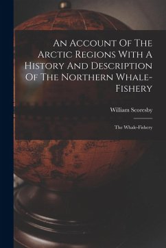 An Account Of The Arctic Regions With A History And Description Of The Northern Whale-fishery: The Whale-fishery - Scoresby, William