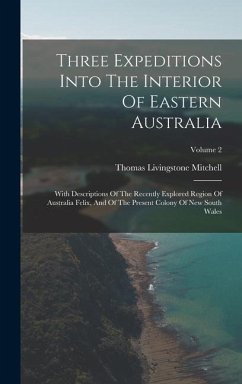 Three Expeditions Into The Interior Of Eastern Australia: With Descriptions Of The Recently Explored Region Of Australia Felix, And Of The Present Col - Mitchell, Thomas Livingstone