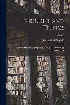 Thought and Things: A Study of the Development and Meaning of Thought; or, Genetic Logic; Volume 1 - Baldwin, James Mark