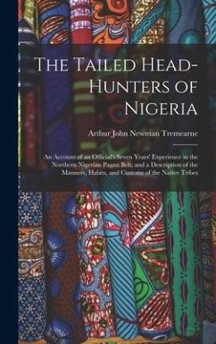 The Tailed Head-Hunters of Nigeria: An Account of an Official's Seven Years' Experience in the Northern Nigerian Pagan Belt, and a Description of the - Tremearne, Arthur John Newman