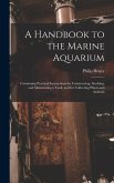 A Handbook to the Marine Aquarium: Containing Practical Instructions for Constructing, Stocking, and Maintaining a Tank, and for Collecting Plants and