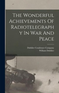 The Wonderful Achievements Of Radiotelegraphy In War And Peace - Dubilier, William