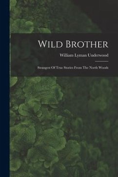 Wild Brother: Strangest Of True Stories From The North Woods - Underwood, William Lyman