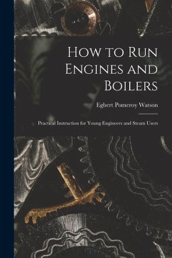 How to Run Engines and Boilers: Practical Instruction for Young Engineers and Steam Users - Watson, Egbert Pomeroy