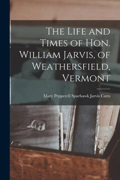 The Life and Times of Hon. William Jarvis, of Weathersfield, Vermont - Cutts, Mary Pepperell Sparhawk Jarvis