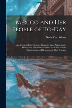 Mexico and Her People of To-Day: An Account of the Customs, Characteristics, Amusements, History and Advancement of the Mexicans, and the Development - Winter, Nevin Otto