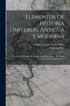 Elementos De Historia Universal Antigua Y Moderna: En Que Se Describe El Origen, Gobierno, Leyes ... De Todas Las Naciones Del Mundo...