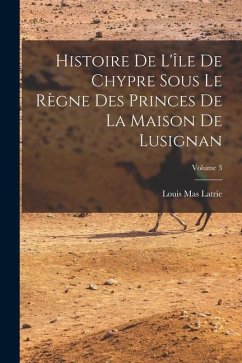 Histoire De L'île De Chypre Sous Le Règne Des Princes De La Maison De Lusignan; Volume 3 - Latrie, Louis Mas