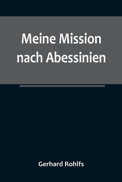 Meine Mission nach Abessinien; Auf Befehl Sr. Maj. des Deutschen Kaisers im Winter 1880/81 unternommen - Rohlfs, Gerhard Meine Mission nach Abessinien; Auf Befehl Sr. Maj. des Deutschen Kaisers im Winter 1880/81 unternommen - Rohlfs, Gerhard