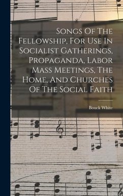 Songs Of The Fellowship, For Use In Socialist Gatherings, Propaganda, Labor Mass Meetings, The Home, And Churches Of The Social Faith - White, Bouck