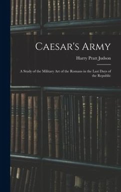 Caesar's Army; a Study of the Military art of the Romans in the Last Days of the Republic - Judson, Harry Pratt