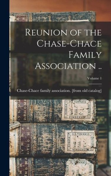 Reunion of the Chase-Chace Family Association ..; Volume 1 Reunion of the Chase-Chace Family Association ..; Volume 1