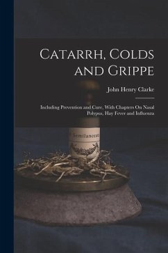 Catarrh, Colds and Grippe: Including Prevention and Cure, With Chapters On Nasal Polypus, Hay Fever and Influenza - Clarke, John Henry