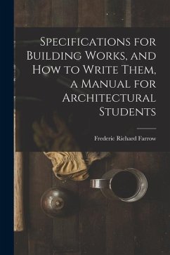 Specifications for Building Works, and how to Write Them, a Manual for Architectural Students - Farrow, Frederic Richard