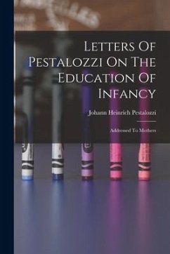 Letters Of Pestalozzi On The Education Of Infancy: Addressed To Mothers - Pestalozzi, Johann Heinrich