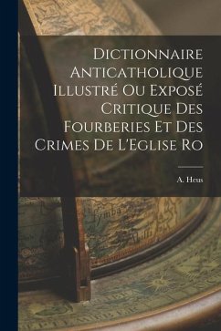 Dictionnaire Anticatholique Illustré ou Exposé Critique des Fourberies et des Crimes de L'Eglise Ro - Heus, A.