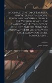 A Complete System of Farriery, and Veterinary Medicine. Containing a Compendium of the Veterinary art ... the Anatomy and Physiology of the Foot, and the Principles and Practice of Shoeing. With Observations on Stable Management ..