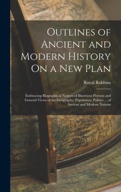 Outlines of Ancient and Modern History On a New Plan: Embracing Biographical Notices of Illustrious Persons and General Views of the Geography, Popula - Robbins, Royal
