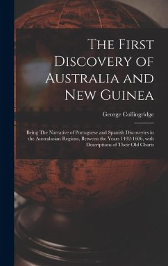 The First Discovery of Australia and New Guinea: Being The Narrative of Portuguese and Spanish Discoveries in the Australasian Regions, between the Ye - Collingridge, George
