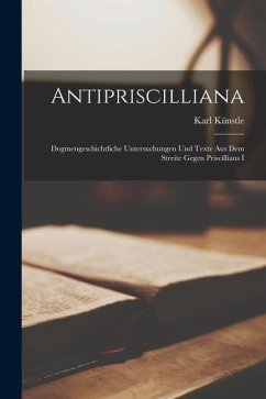 Antipriscilliana: Dogmengeschichtliche Untersuchungen und Texte aus dem Streite Gegen Priscillians I - Künstle, Karl