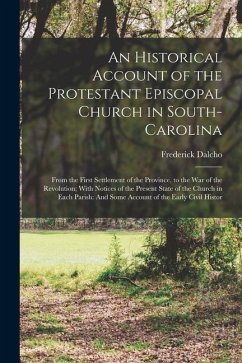 An Historical Account of the Protestant Episcopal Church in South-Carolina: From the First Settlement of the Province, to the War of the Revolution; W - Dalcho, Frederick