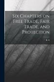 Six Chapters on Free Trade, Fair Trade, and Protection