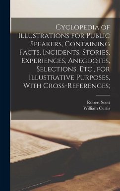 Cyclopedia of Illustrations for Public Speakers, Containing Facts, Incidents, Stories, Experiences, Anecdotes, Selections, Etc., for Illustrative Purposes, With Cross-references; - Stiles, William Curtis