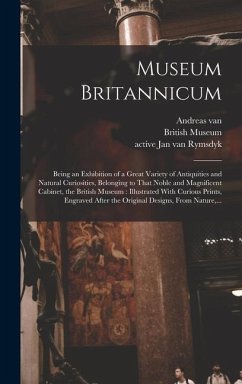 Museum Britannicum: Being an Exhibition of a Great Variety of Antiquities and Natural Curiosities, Belonging to That Noble and Magnificent - Rymsdyk, Andreas van