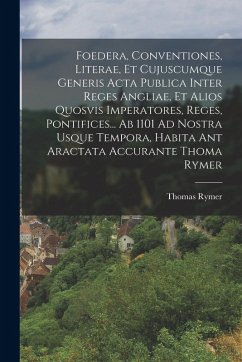 Cover Foedera, Conventiones, Literae, Et Cujuscumque Generis Acta Publica Inter Reges Angliae, Et Alios Quosvis Imperatores, Reges, Pontifices... Ab 1101 Ad