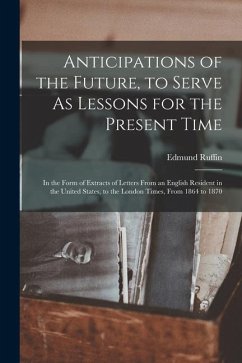 Anticipations of the Future, to Serve As Lessons for the Present Time: In the Form of Extracts of Letters From an English Resident in the United State - Ruffin, Edmund