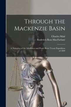 Through the Mackenzie Basin; a Narrative of the Athabasca and Peace River Treaty Expedition of 1899 - Mair, Charles; MacFarlane, Roderick Ross