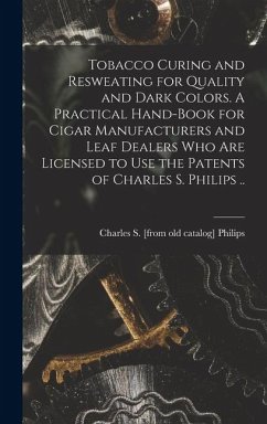 Tobacco Curing and Resweating for Quality and Dark Colors. A Practical Hand-book for Cigar Manufacturers and Leaf Dealers who are Licensed to use the Patents of Charles S. Philips .. - Philips, Charles S [From Old Catalog]