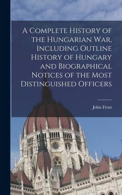 A Complete History of the Hungarian War, Including Outline History of Hungary and Biographical Notices of the Most Distinguished Officers - Frost, John