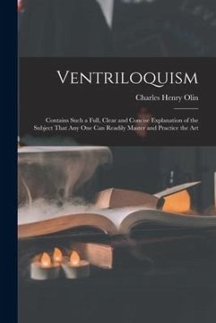 Ventriloquism: Contains Such a Full, Clear and Concise Explanation of the Subject That Any One Can Readily Master and Practice the Ar - Olin, Charles Henry