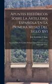 Apuntes Históricos Sobre La Artillería Española En La Primera Mitad Del Siglo Xvi: Segunda Parte De La Obra De Igual Titulo Referente Á Los Siglos XIV Apuntes Históricos Sobre La Artillería Española En La Primera Mitad Del Siglo Xvi: Segunda Parte De La Obra De Igual Titulo Referente Á Los Siglos XIV