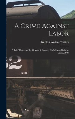 A Crime Against Labor; a Brief History of the Omaha & Council Bluffs Street Railway Strike, 1909 - Wattles, Gurdon Wallace