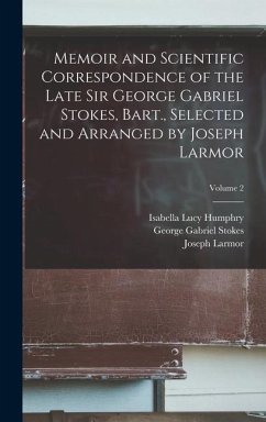 Memoir and Scientific Correspondence of the Late Sir George Gabriel Stokes, Bart., Selected and Arranged by Joseph Larmor; Volume 2 - Stokes, George Gabriel; Larmor, Joseph; Humphry, Isabella Lucy