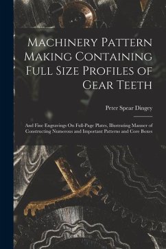 Machinery Pattern Making Containing Full Size Profiles of Gear Teeth: And Fine Engravings On Full-Page Plates, Illustrating Manner of Constructing Num - Dingey, Peter Spear
