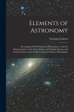 Elements of Astronomy: Accompanied With Numerous Illustrations, a Colored Representation of the Solar, Stellar, and Nebular Spectra, and Cele - Lockyer, Norman