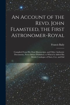 An Account of the Revd. John Flamsteed, the First Astronomer-Royal: Compiled From His Own Manuscripts, and Other Authentic Documents, Never Before Pub - Baily, Francis