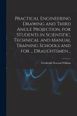 Practical Engineering Drawing and Third Angle Projection, for Students in Scientific, Technical and Manual Training Schools and for ... Draughtsmen ..