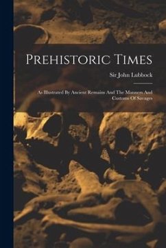 Prehistoric Times: As Illustrated By Ancient Remains And The Manners And Customs Of Savages - Lubbock, John