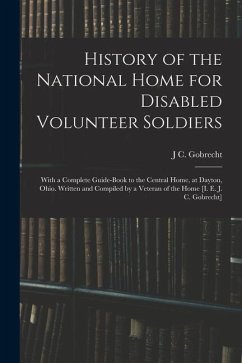 History of the National Home for Disabled Volunteer Soldiers: With a Complete Guide-Book to the Central Home, at Dayton, Ohio. Written and Compiled by - Gobrecht, J. C.