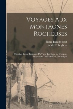 Voyages Aux Montagnes Rocheuses: Chez Les Tribus Indiennes Du Vaste Territoire De L'orégon, Dépendant Des États-Unis D'amerique - De Smet, Pierre-Jean; Iseghem, André F.