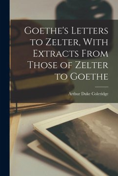 Goethe's Letters to Zelter, With Extracts From Those of Zelter to Goethe - Coleridge, Arthur Duke
