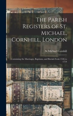 The Parish Registers of St. Michael, Cornhill, London: Containing the Marriages, Baptisms, and Burials From 1546 to 1754 - Cornhill, St Michael