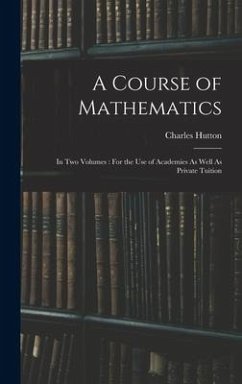 A Course of Mathematics: In Two Volumes: For the Use of Academies As Well As Private Tuition - Hutton, Charles